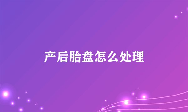 产后胎盘怎么处理