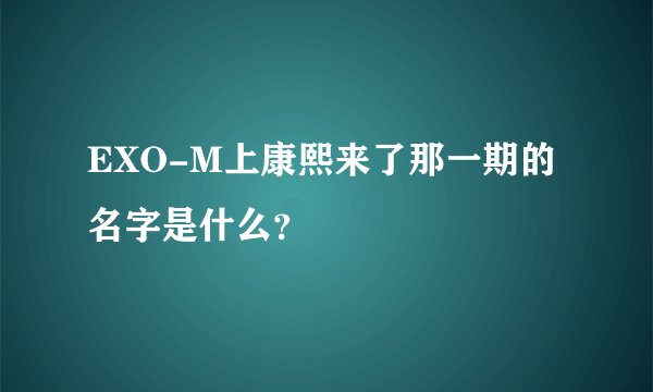 EXO-M上康熙来了那一期的名字是什么?