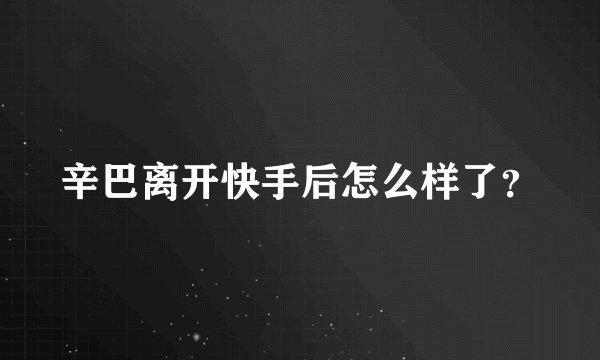 辛巴离开快手后怎么样了?