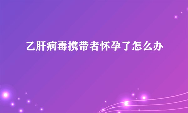 乙肝病毒携带者怀孕了怎么办