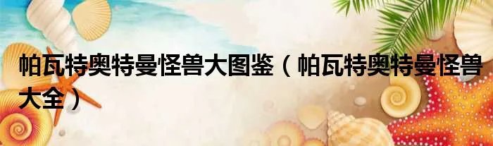 帕瓦特奥特曼怪兽大图鉴(帕瓦特奥特曼怪兽大全)