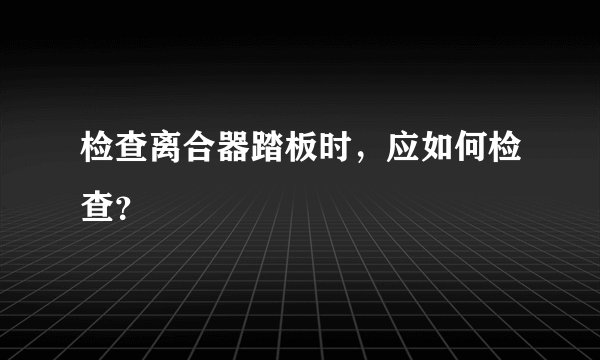 检查离合器踏板时，应如何检查？