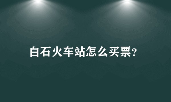 白石火车站怎么买票？