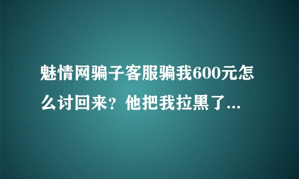 魅情网骗子客服骗我600元怎么讨回来?他把我拉黑了可以找到人吗