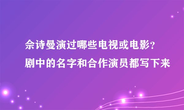 佘诗曼演过哪些电视或电影?剧中的名字和合作演员都写下来