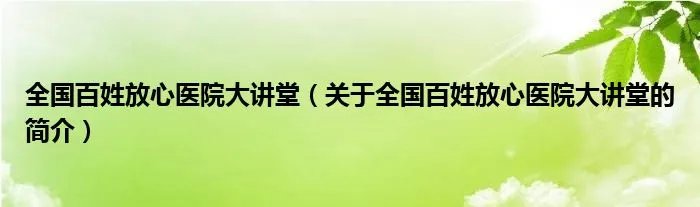 全国百姓放心医院大讲堂（关于全国百姓放心医院大讲堂的简介）