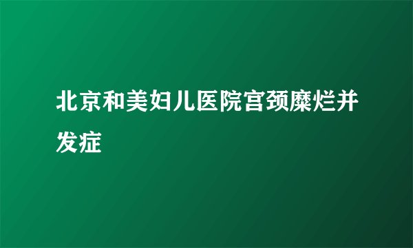 北京和美妇儿医院宫颈糜烂并发症