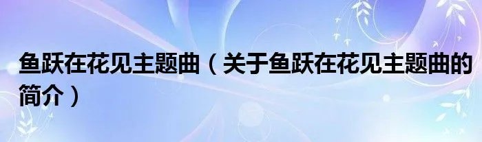 鱼跃在花见主题曲（关于鱼跃在花见主题曲的简介）