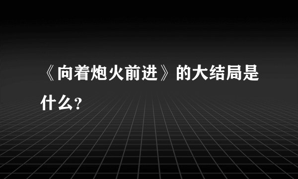 《向着炮火前进》的大结局是什么?