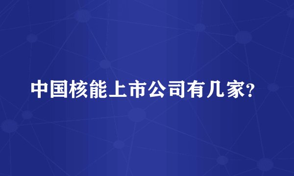 中国核能上市公司有几家？