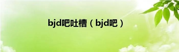 bjd吧吐槽（bjd吧）