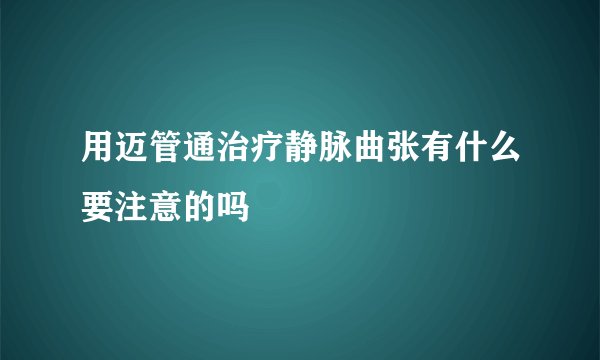 用迈管通治疗静脉曲张有什么要注意的吗