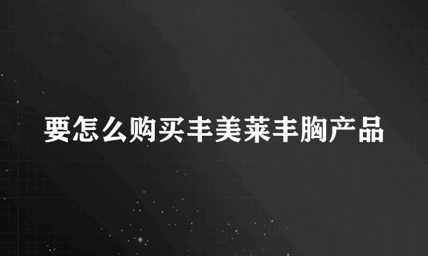 要怎么购买丰美莱丰胸产品
