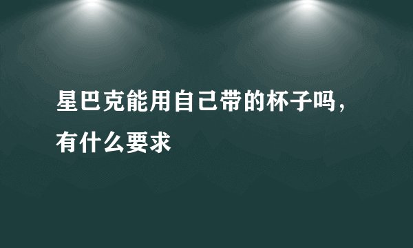 星巴克能用自己带的杯子吗，有什么要求