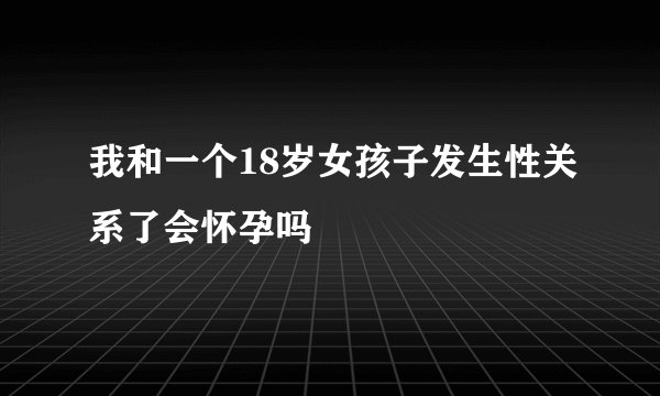 我和一个18岁女孩子发生性关系了会怀孕吗