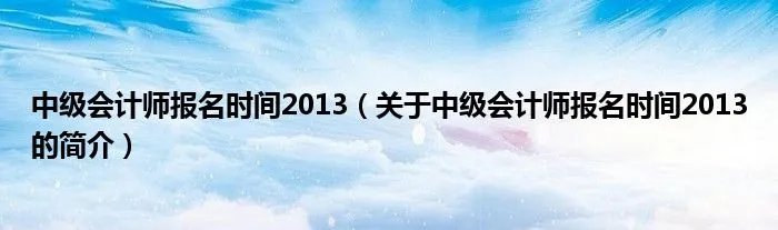 中级会计师报名时间2013(关于中级会计师报名时间2013的简介)