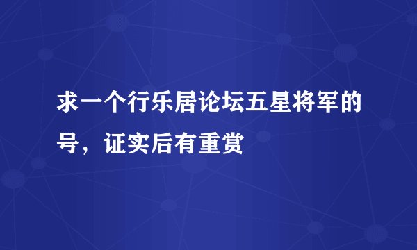 求一个行乐居论坛五星将军的号，证实后有重赏