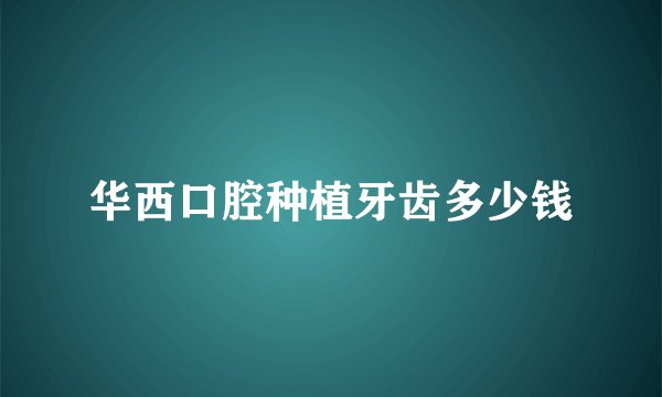 华西口腔种植牙齿多少钱