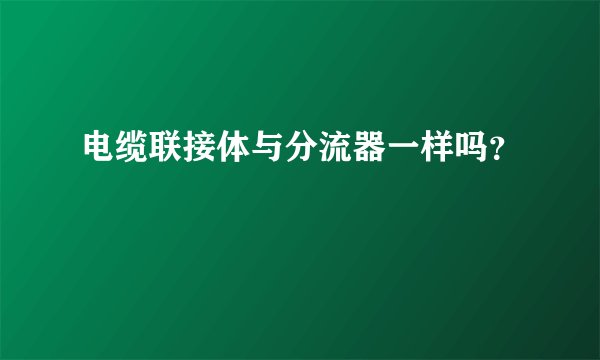 电缆联接体与分流器一样吗？