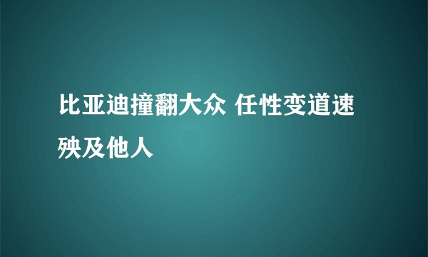 比亚迪撞翻大众 任性变道速殃及他人
