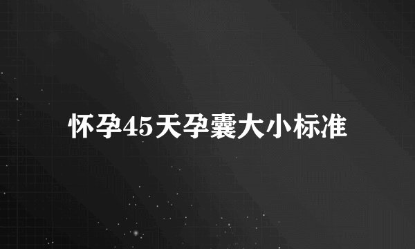 怀孕45天孕囊大小标准