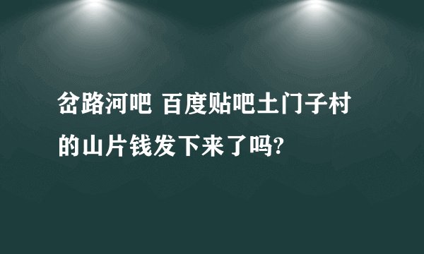 岔路河吧 百度贴吧土门子村的山片钱发下来了吗?