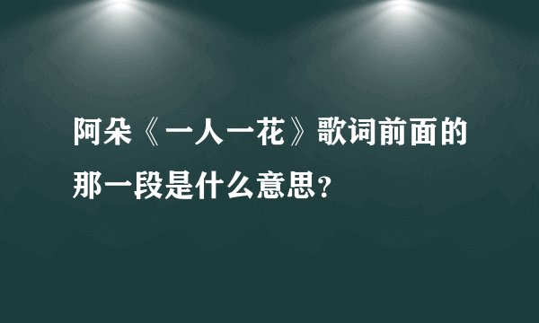 阿朵《一人一花》歌词前面的那一段是什么意思？