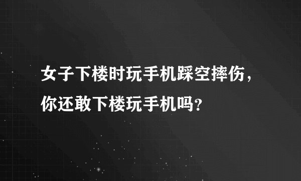 女子下楼时玩手机踩空摔伤,你还敢下楼玩手机吗?