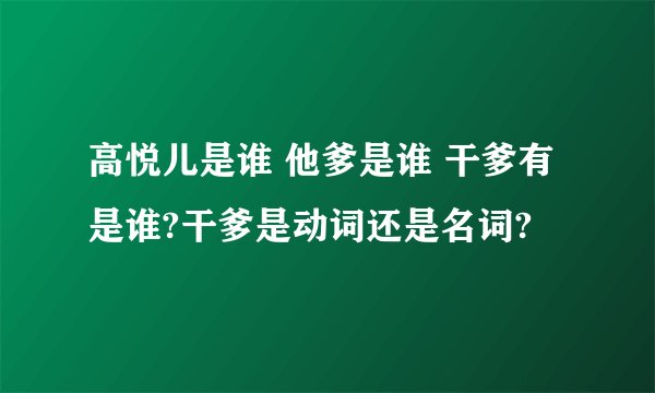 高悦儿是谁 他爹是谁 干爹有是谁?干爹是动词还是名词?