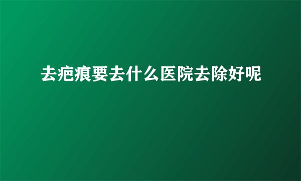 去疤痕要去什么医院去除好呢