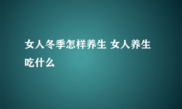 女人冬季怎样养生 女人养生吃什么