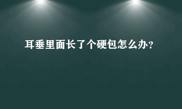 耳垂里面长了个硬包怎么办？