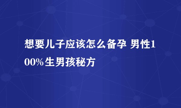 想要儿子应该怎么备孕 男性100%生男孩秘方