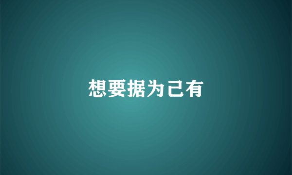 想要据为己有