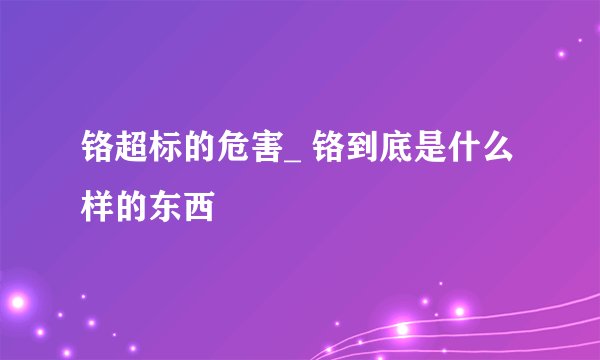 铬超标的危害_ 铬到底是什么样的东西