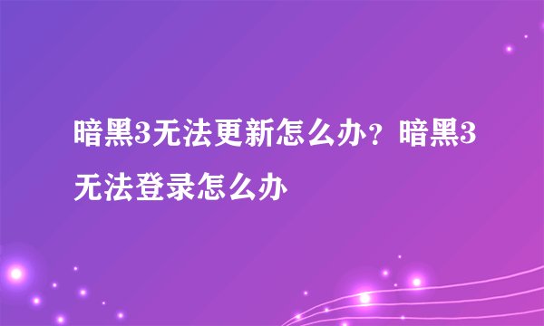 暗黑3无法更新怎么办？暗黑3无法登录怎么办