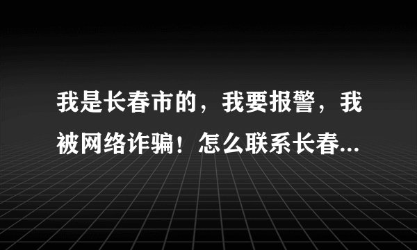 我是长春市的，我要报警，我被网络诈骗！怎么联系长春网警？怎么立案？