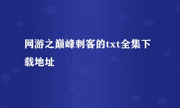 网游之巅峰刺客的txt全集下载地址