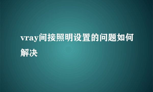 vray间接照明设置的问题如何解决