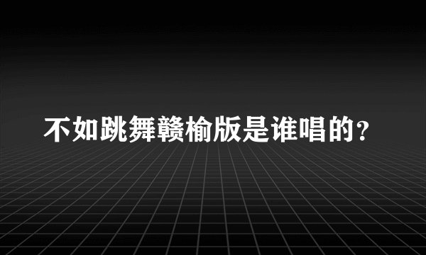 不如跳舞赣榆版是谁唱的？