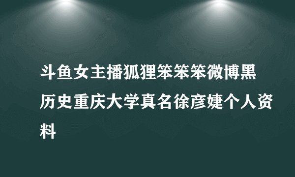 斗鱼女主播狐狸笨笨笨微博黑历史重庆大学真名徐彦婕个人资料