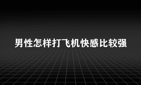 男性怎样打飞机快感比较强