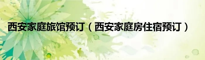 西安家庭旅馆预订(西安家庭房住宿预订)