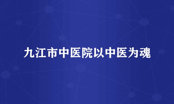 九江市中医院以中医为魂