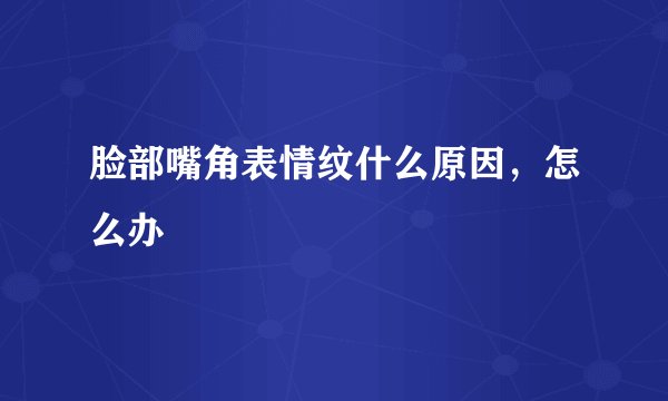 脸部嘴角表情纹什么原因，怎么办