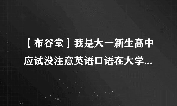 【布谷堂】我是大一新生高中应试没注意英语口语在大学如何改善....
