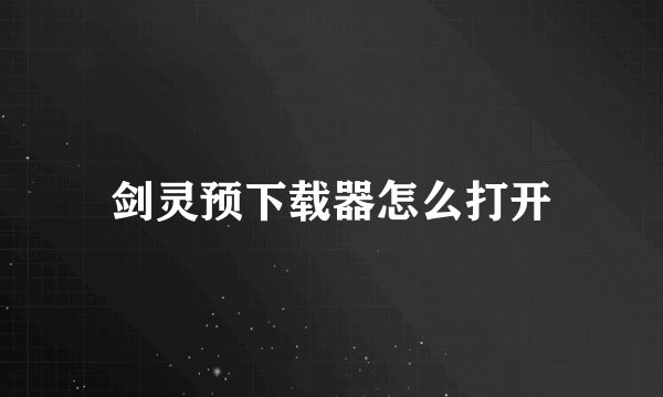 剑灵预下载器怎么打开