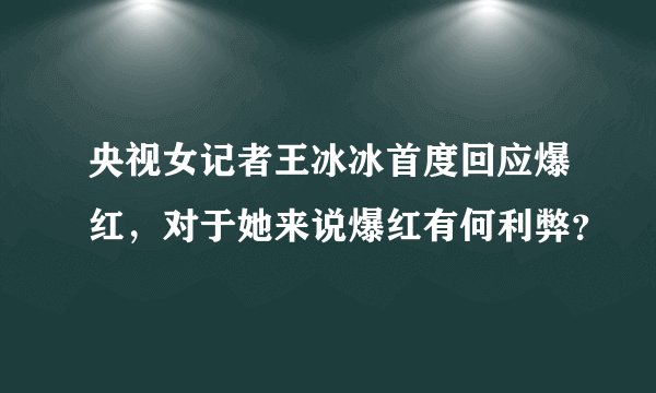 央视女记者王冰冰首度回应爆红，对于她来说爆红有何利弊？