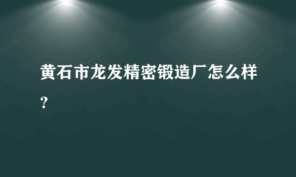 黄石市龙发精密锻造厂怎么样?