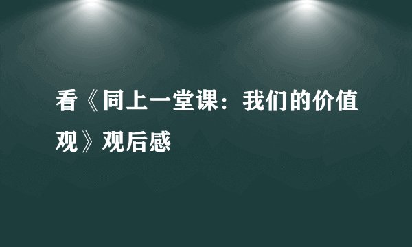 看《同上一堂课:我们的价值观》观后感
